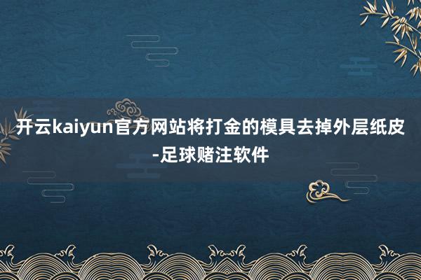 开云kaiyun官方网站将打金的模具去掉外层纸皮-足球赌注软件