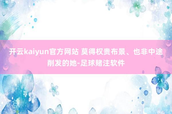 开云kaiyun官方网站 莫得权贵布景、也非中途削发的她-足球赌注软件