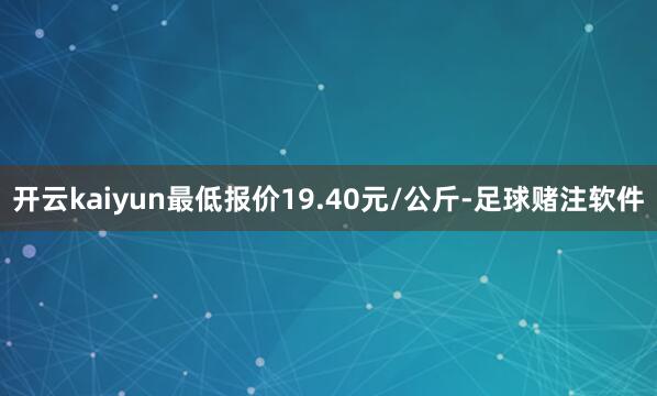 开云kaiyun最低报价19.40元/公斤-足球赌注软件