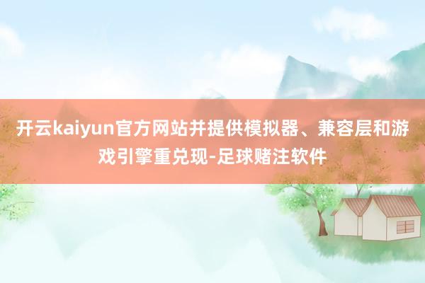 开云kaiyun官方网站并提供模拟器、兼容层和游戏引擎重兑现-足球赌注软件