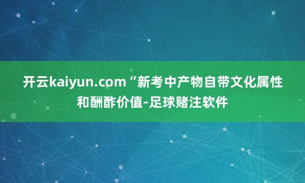 开云kaiyun.com　　“新考中产物自带文化属性和酬酢价值-足球赌注软件