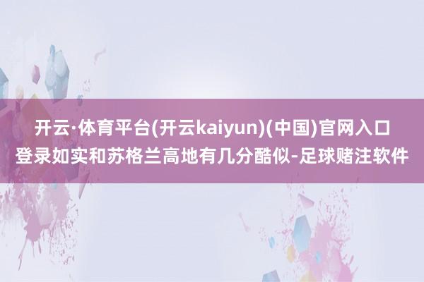 开云·体育平台(开云kaiyun)(中国)官网入口登录如实和苏格兰高地有几分酷似-足球赌注软件
