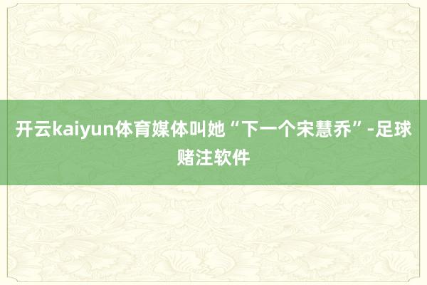 开云kaiyun体育媒体叫她“下一个宋慧乔”-足球赌注软件