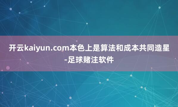开云kaiyun.com本色上是算法和成本共同造星-足球赌注软件