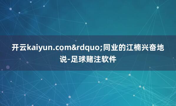 开云kaiyun.com”同业的江楠兴奋地说-足球赌注软件