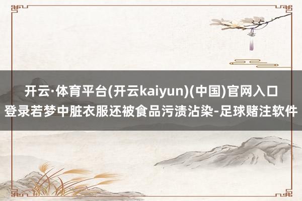 开云·体育平台(开云kaiyun)(中国)官网入口登录若梦中脏衣服还被食品污渍沾染-足球赌注软件