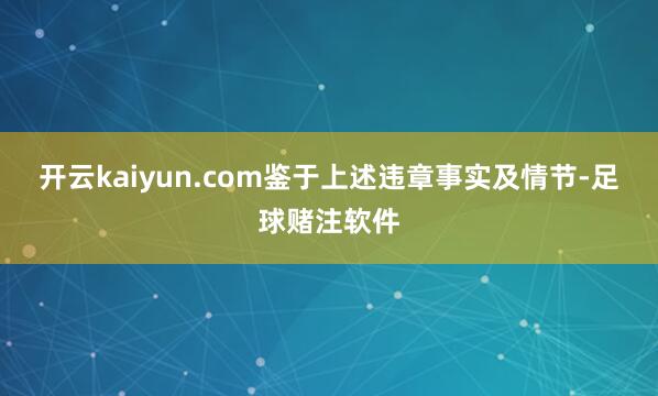 开云kaiyun.com 鉴于上述违章事实及情节-足球赌注软件