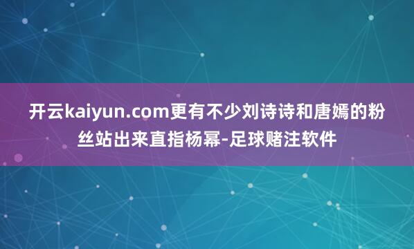 开云kaiyun.com更有不少刘诗诗和唐嫣的粉丝站出来直指杨幂-足球赌注软件