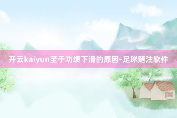 开云kaiyun　　至于功绩下滑的原因-足球赌注软件