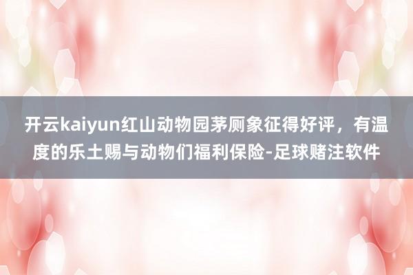 开云kaiyun红山动物园茅厕象征得好评,有温度的乐土赐与动物们福利保险-足球赌注软件