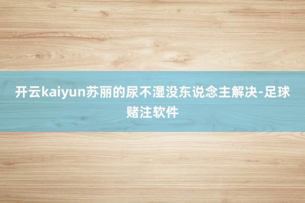 开云kaiyun苏丽的尿不湿没东说念主解决-足球赌注软件