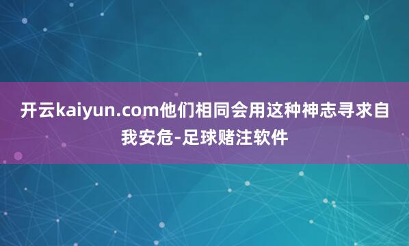 开云kaiyun.com他们相同会用这种神志寻求自我安危-足球赌注软件
