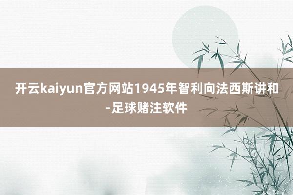 开云kaiyun官方网站1945年智利向法西斯讲和-足球赌注软件