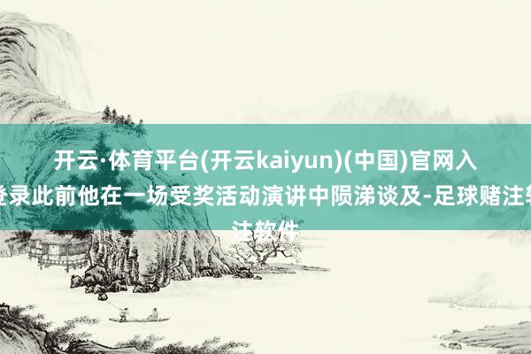 开云·体育平台(开云kaiyun)(中国)官网入口登录此前他在一场受奖活动演讲中陨涕谈及-足球赌注软件