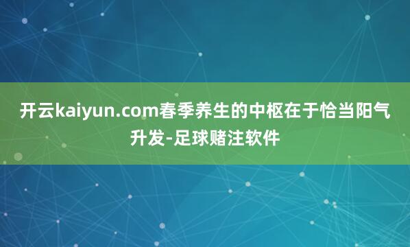 开云kaiyun.com春季养生的中枢在于恰当阳气升发-足球赌注软件