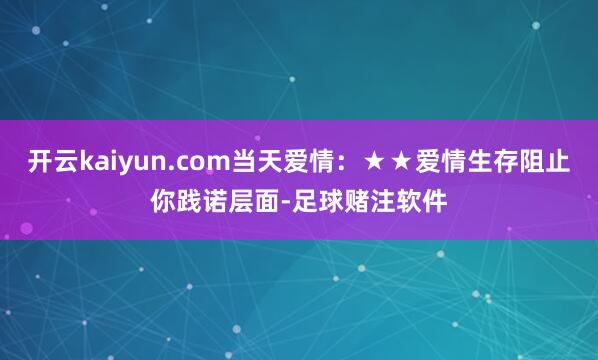 开云kaiyun.com当天爱情:★★爱情生存阻止你践诺层面-足球赌注软件