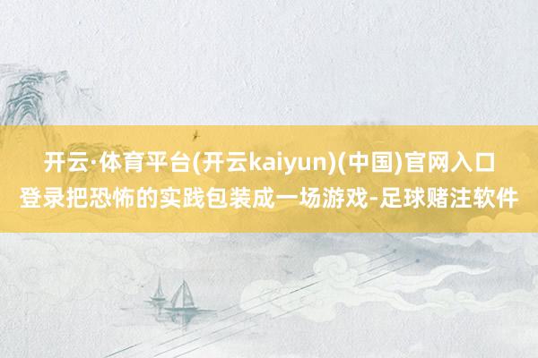 开云·体育平台(开云kaiyun)(中国)官网入口登录把恐怖的实践包装成一场游戏-足球赌注软件