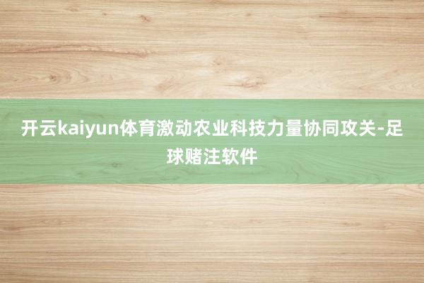 开云kaiyun体育激动农业科技力量协同攻关-足球赌注软件
