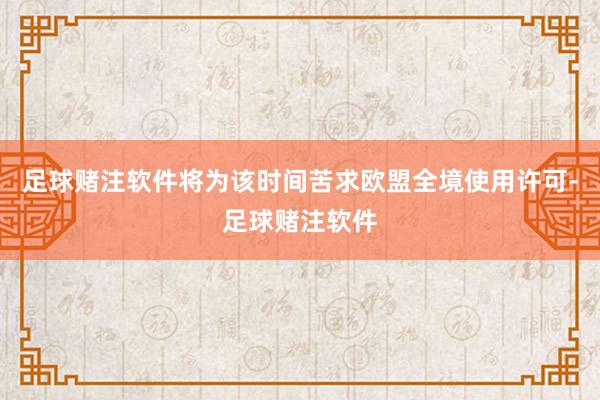 足球赌注软件将为该时间苦求欧盟全境使用许可-足球赌注软件