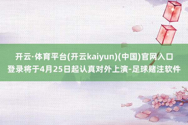 开云·体育平台(开云kaiyun)(中国)官网入口登录将于4月25日起认真对外上演-足球赌注软件