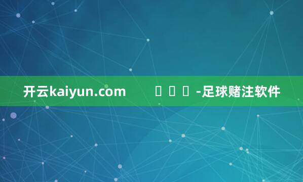 开云kaiyun.com        			-足球赌注软件