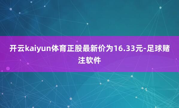 开云kaiyun体育正股最新价为16.33元-足球赌注软件