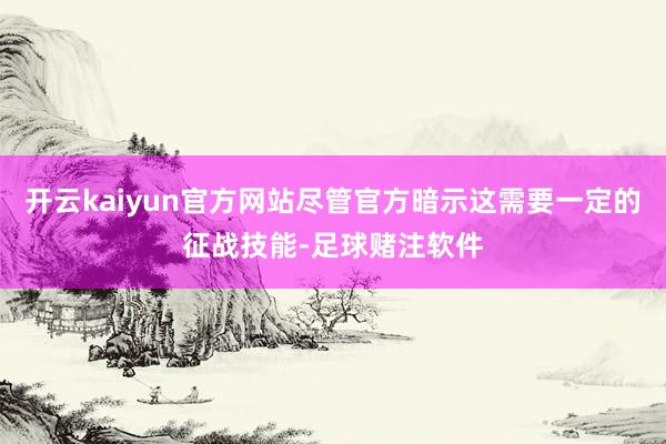 开云kaiyun官方网站尽管官方暗示这需要一定的征战技能-足球赌注软件