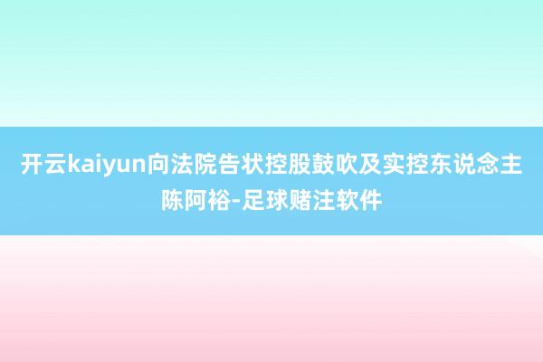 开云kaiyun向法院告状控股鼓吹及实控东说念主陈阿裕-足球赌注软件