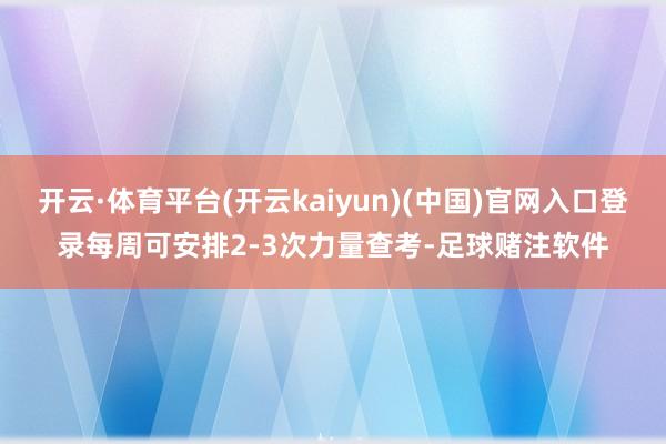 开云·体育平台(开云kaiyun)(中国)官网入口登录每周可安排2-3次力量查考-足球赌注软件