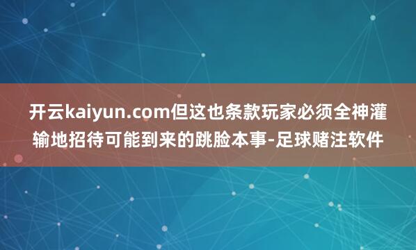 开云kaiyun.com但这也条款玩家必须全神灌输地招待可能到来的跳脸本事-足球赌注软件