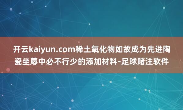 开云kaiyun.com稀土氧化物如故成为先进陶瓷坐蓐中必不行少的添加材料-足球赌注软件