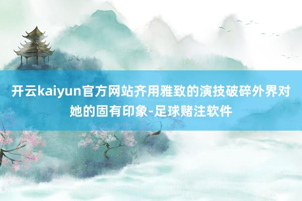 开云kaiyun官方网站齐用雅致的演技破碎外界对她的固有印象-足球赌注软件