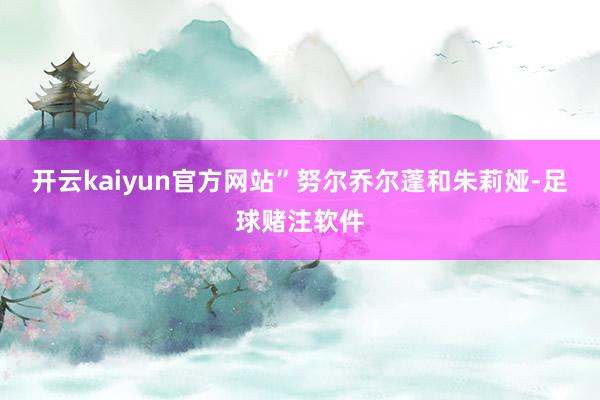 开云kaiyun官方网站”努尔乔尔蓬和朱莉娅-足球赌注软件