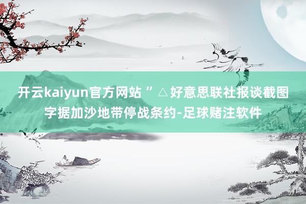 开云kaiyun官方网站 ”△好意思联社报谈截图字据加沙地带停战条约-足球赌注软件