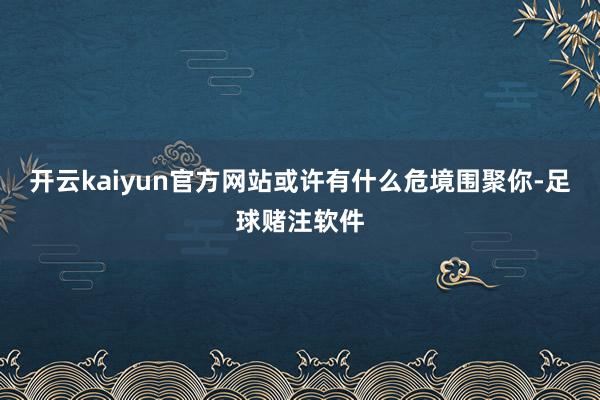 开云kaiyun官方网站或许有什么危境围聚你-足球赌注软件