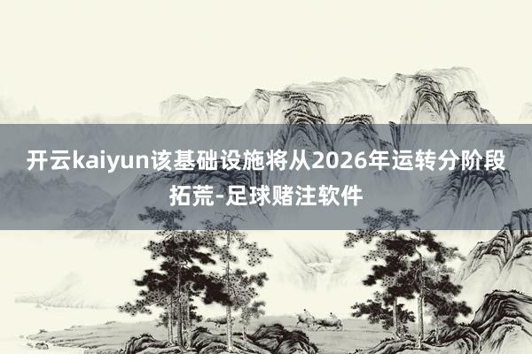 开云kaiyun该基础设施将从2026年运转分阶段拓荒-足球赌注软件