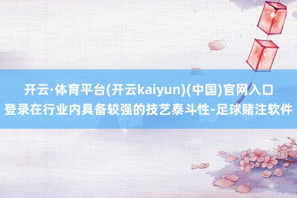开云·体育平台(开云kaiyun)(中国)官网入口登录在行业内具备较强的技艺泰斗性-足球赌注软件