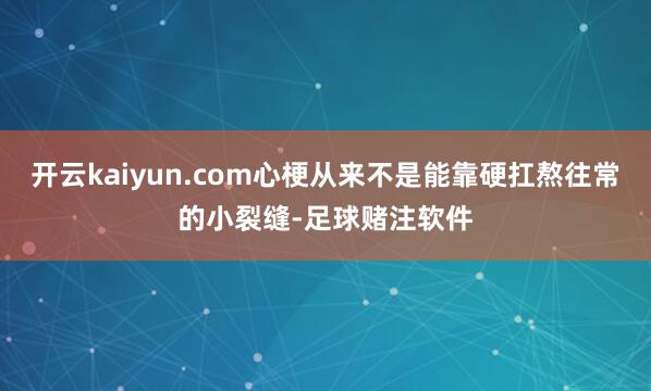 开云kaiyun.com心梗从来不是能靠硬扛熬往常的小裂缝-足球赌注软件
