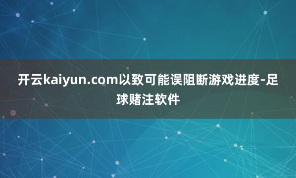 开云kaiyun.com以致可能误阻断游戏进度-足球赌注软件