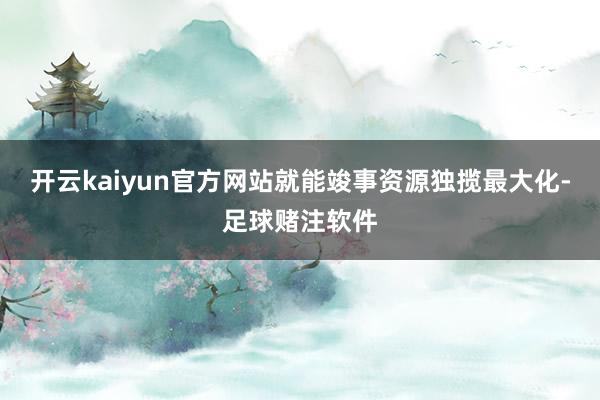 开云kaiyun官方网站就能竣事资源独揽最大化-足球赌注软件