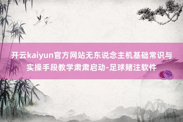 开云kaiyun官方网站无东说念主机基础常识与实操手段教学肃肃启动-足球赌注软件