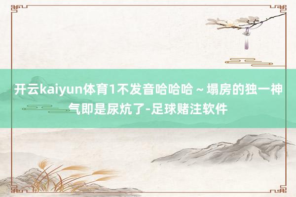 开云kaiyun体育1不发音哈哈哈～塌房的独一神气即是尿炕了-足球赌注软件