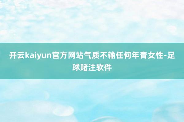 开云kaiyun官方网站气质不输任何年青女性-足球赌注软件
