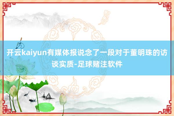 开云kaiyun有媒体报说念了一段对于董明珠的访谈实质-足球赌注软件