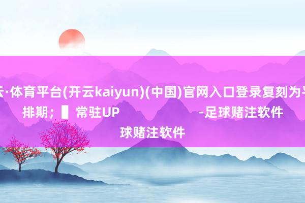 开云·体育平台(开云kaiyun)(中国)官网入口登录复刻为平素排期；▌常驻UP                      -足球赌注软件