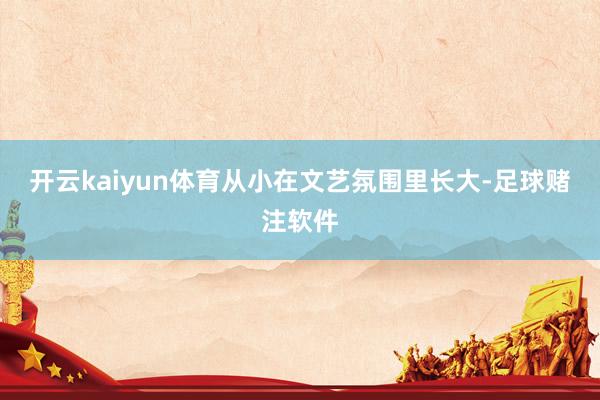 开云kaiyun体育从小在文艺氛围里长大-足球赌注软件