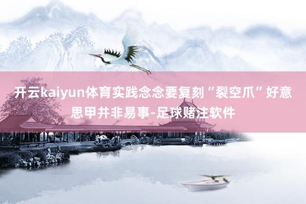 开云kaiyun体育实践念念要复刻“裂空爪”好意思甲并非易事-足球赌注软件