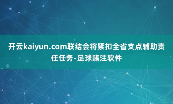 开云kaiyun.com联结会将紧扣全省支点辅助责任任务-足球赌注软件