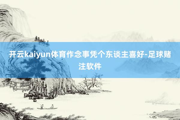 开云kaiyun体育作念事凭个东谈主喜好-足球赌注软件