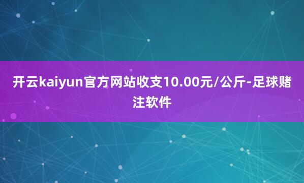 开云kaiyun官方网站收支10.00元/公斤-足球赌注软件